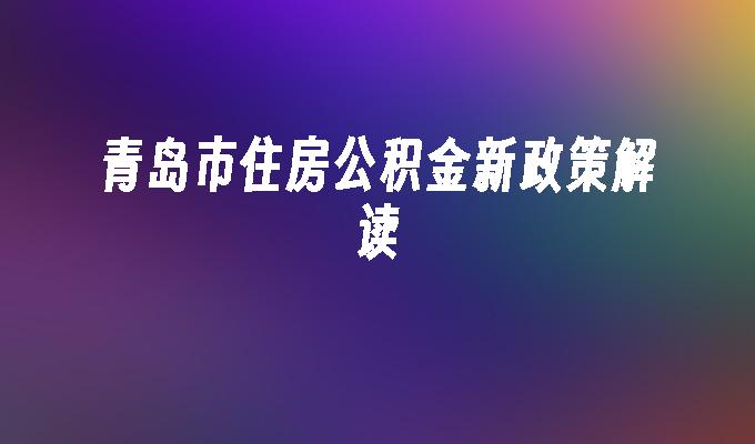 青岛公积金新政发布，重塑住房保障体系